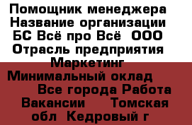 Помощник менеджера › Название организации ­ БС Всё про Всё, ООО › Отрасль предприятия ­ Маркетинг › Минимальный оклад ­ 25 000 - Все города Работа » Вакансии   . Томская обл.,Кедровый г.